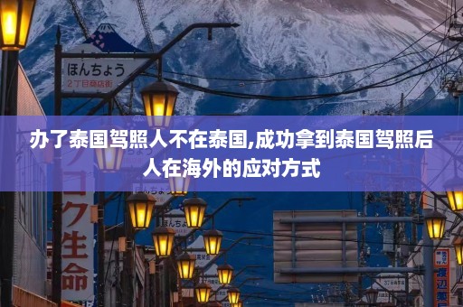 办了泰国驾照人不在泰国,成功拿到泰国驾照后人在海外的应对方式