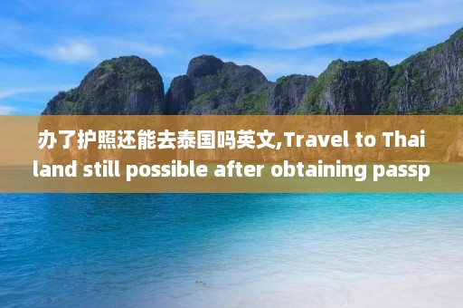 办了护照还能去泰国吗英文,Travel to Thailand still possible after obtaining passport