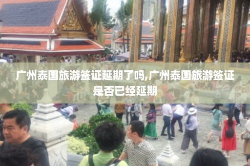 广州泰国旅游签证延期了吗,广州泰国旅游签证是否已经延期  第1张