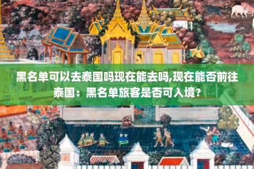 黑名单可以去泰国吗现在能去吗,现在能否前往泰国：黑名单旅客是否可入境？  第1张