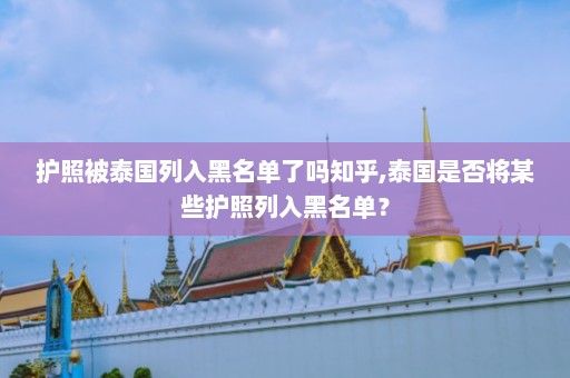 护照被泰国列入黑名单了吗知乎,泰国是否将某些护照列入黑名单？  第1张