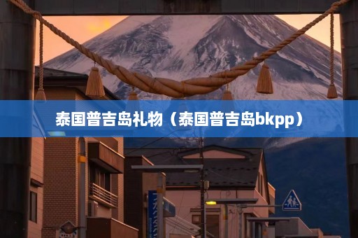 泰国普吉岛礼物（泰国普吉岛bkpp）