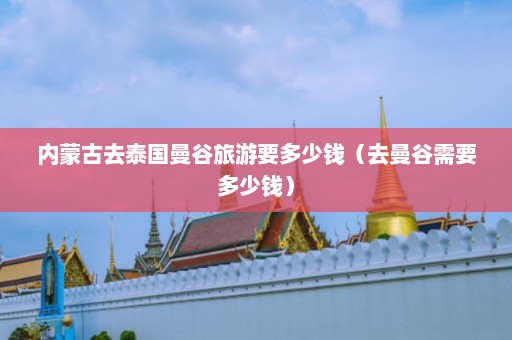 内蒙古去泰国曼谷旅游要多少钱（去曼谷需要多少钱）  第1张