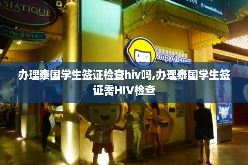 办理泰国学生签证检查hiv吗,办理泰国学生签证需HIV检查  第1张