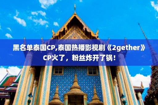 黑名单泰国CP,泰国热播影视剧《2gether》CP火了，粉丝炸开了锅！  第1张