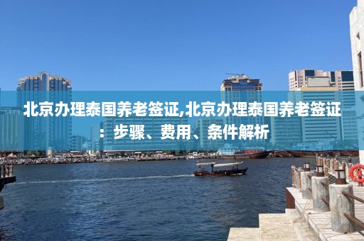 北京办理泰国养老签证,北京办理泰国养老签证：步骤、费用、条件解析  第1张