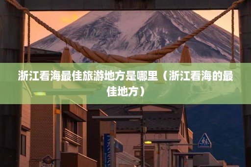 浙江看海最佳旅游地方是哪里（浙江看海的最佳地方）