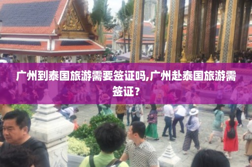 广州到泰国旅游需要签证吗,广州赴泰国旅游需签证？  第1张