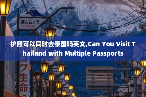 护照可以同时去泰国吗英文,Can You Visit Thailand with Multiple Passports