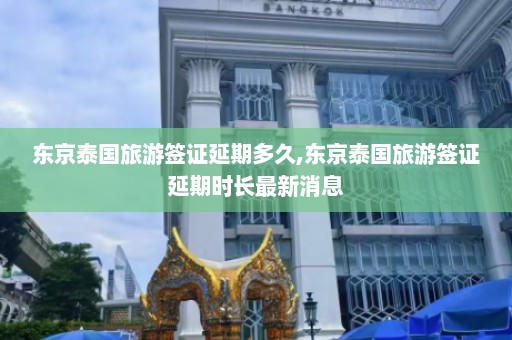 东京泰国旅游签证延期多久,东京泰国旅游签证延期时长最新消息