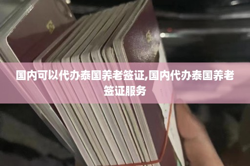 国内可以代办泰国养老签证,国内代办泰国养老签证服务  第1张