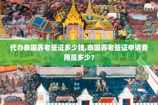 代办泰国养老签证多少钱,泰国养老签证申请费用是多少？  第1张