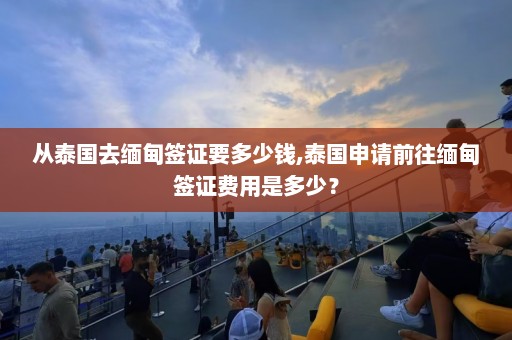 从泰国去缅甸签证要多少钱,泰国申请前往缅甸签证费用是多少？  第1张