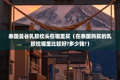 泰国曼谷乳胶枕头在哪里买（在泰国购买的乳胶枕哪里比较好?多少钱?）