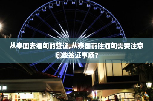 从泰国去缅甸的签证,从泰国前往缅甸需要注意哪些签证事项？  第1张