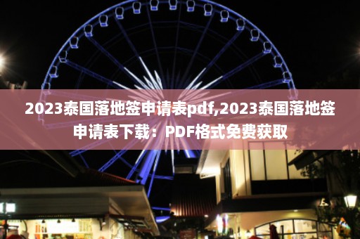 2023泰国落地签申请表pdf,2023泰国落地签申请表下载：PDF格式免费获取