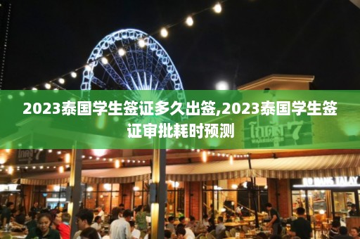 2023泰国学生签证多久出签,2023泰国学生签证审批耗时预测