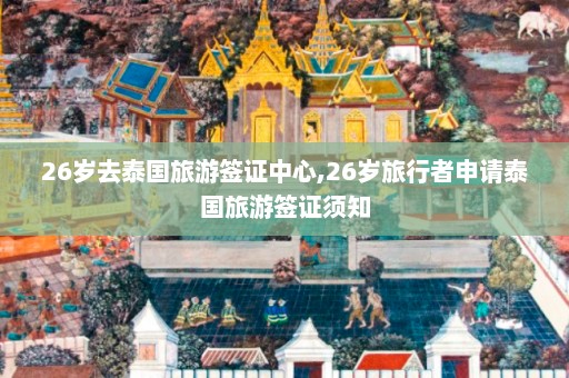 26岁去泰国旅游签证中心,26岁旅行者申请泰国旅游签证须知