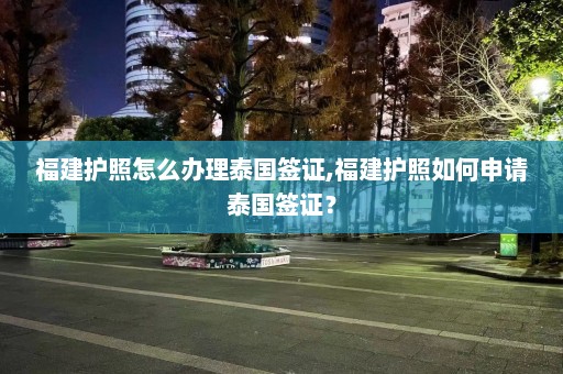 福建护照怎么办理泰国签证,福建护照如何申请泰国签证？