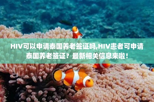 HIV可以申请泰国养老签证吗,HIV患者可申请泰国养老签证？最新相关信息来啦！