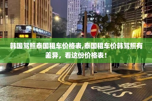 韩国驾照泰国租车价格表,泰国租车价韩驾照有差异，看这份价格表！