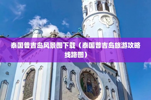 泰国普吉岛风景图下载（泰国普吉岛旅游攻略线路图）