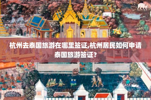 杭州去泰国旅游在哪里签证,杭州居民如何申请泰国旅游签证？  第1张