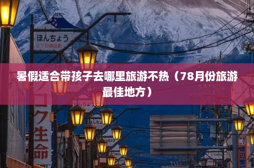 暑假适合带孩子去哪里旅游不热（78月份旅游最佳地方）