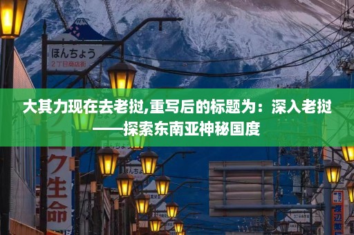 大其力现在去老挝,重写后的标题为：深入老挝——探索东南亚神秘国度