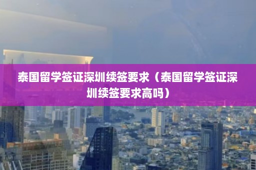 泰国留学签证深圳续签要求（泰国留学签证深圳续签要求高吗）  第1张