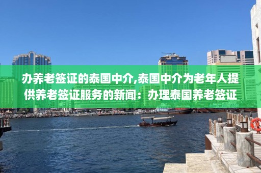 办养老签证的泰国中介,泰国中介为老年人提供养老签证服务的新闻：办理泰国养老签证  第1张