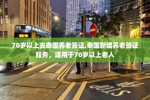 70岁以上去泰国养老签证,泰国新增养老签证服务，适用于70岁以上老人