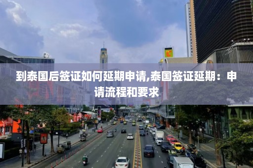 到泰国后签证如何延期申请,泰国签证延期：申请流程和要求  第1张