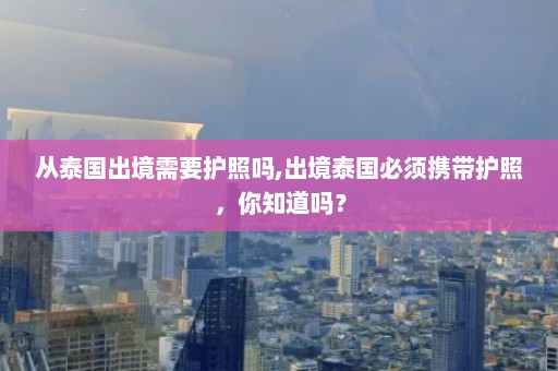 从泰国出境需要护照吗,出境泰国必须携带护照，你知道吗？