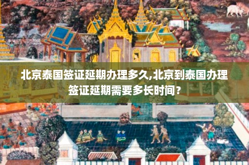 北京泰国签证延期办理多久,北京到泰国办理签证延期需要多长时间？  第1张