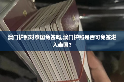 澳门护照对泰国免签吗,澳门护照是否可免签进入泰国？  第1张