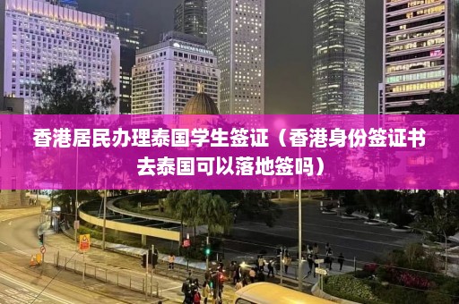 香港居民办理泰国学生签证（香港身份签证书去泰国可以落地签吗）