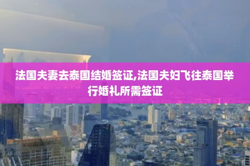 法国夫妻去泰国结婚签证,法国夫妇飞往泰国举行婚礼所需签证