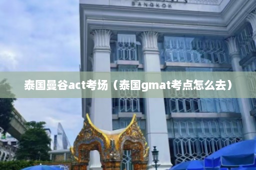 泰国曼谷act考场（泰国gmat考点怎么去）  第1张