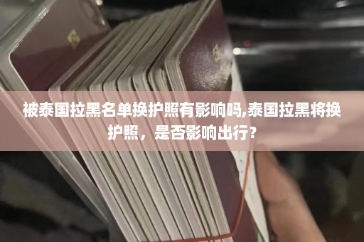 被泰国拉黑名单换护照有影响吗,泰国拉黑将换护照，是否影响出行？  第1张