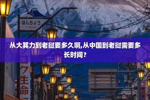 从大其力到老挝要多久啊,从中国到老挝需要多长时间？