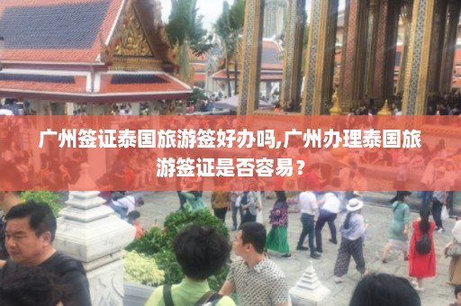 广州签证泰国旅游签好办吗,广州办理泰国旅游签证是否容易？  第1张