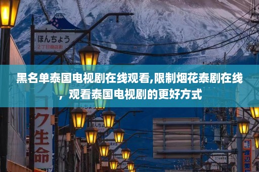 黑名单泰国电视剧在线观看,限制烟花泰剧在线，观看泰国电视剧的更好方式