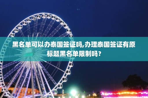 黑名单可以办泰国签证吗,办理泰国签证有原标题黑名单限制吗？  第1张