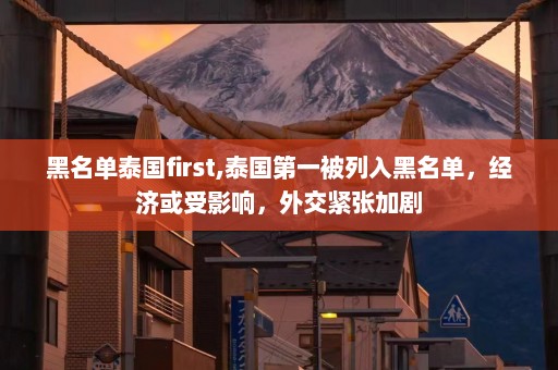 黑名单泰国first,泰国第一被列入黑名单，经济或受影响，外交紧张加剧