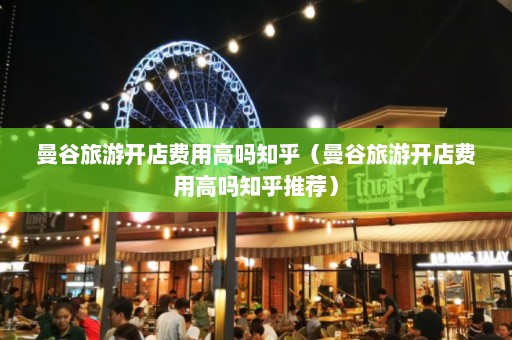 曼谷旅游开店费用高吗知乎（曼谷旅游开店费用高吗知乎推荐）