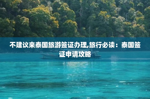 不建议来泰国旅游签证办理,旅行必读：泰国签证申请攻略