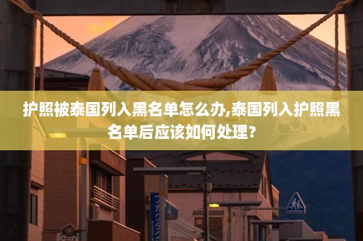 护照被泰国列入黑名单怎么办,泰国列入护照黑名单后应该如何处理？