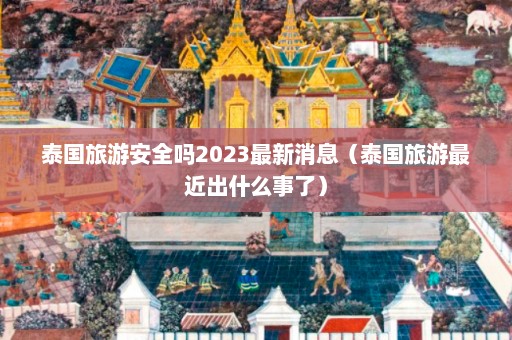 泰国旅游安全吗2023最新消息（泰国旅游最近出什么事了）  第1张