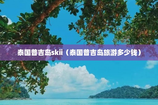 泰国普吉岛skii（泰国普吉岛旅游多少钱）